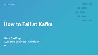 1
How to Fail at Kafka
Pete Godfrey
Systems Engineer - Confluent
 