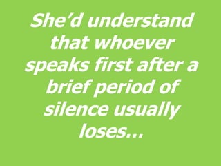 She’d understand 
that whoever 
speaks first after a 
brief period of 
silence usually 
loses… 
 
