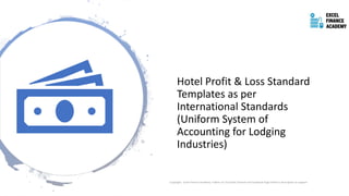 Hotel Profit & Loss Standard
Templates as per
International Standards
(Uniform System of
Accounting for Lodging
Industries)
Copyright - Excel Finance Academy Follow our YouTube Channel and Facebook Page linked in description to support
 