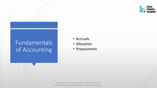 Fundamentals
of Accounting
• Accruals
• Allocation
• Prepayments
Copyright - Excel Finance Academy Follow our YouTube
Channel and Facebook Page linked in description to support
 