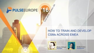 HOW TO TRAIN AND DEVELOP
CSMs ACROSS EMEA
‘16
Ruben Rabago
Gainsight
Emilie Dubau
DoubleDutch
 