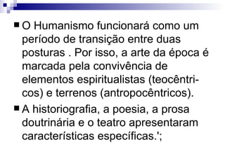 O Humanismo funcionará como um período de transição entre duas posturas . Por isso, a arte da época é marcada pela convivência de elementos espiritualistas (teocêntri-cos) e terrenos (antropocêntricos).  A historiografia, a poesia, a prosa doutrinária e o teatro apresentaram características específicas.'; 