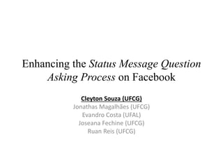 Enhancing the Status Message Question
Asking Process on Facebook
Cleyton Souza (UFCG)
Jonathas Magalhães (UFCG)
Evandro Costa (UFAL)
Joseana Fechine (UFCG)
Ruan Reis (UFCG)
 