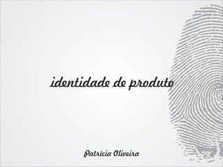 identidade de produto




     Patrícia Oliveira
 