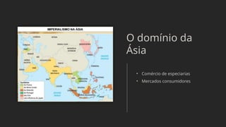 O domínio da
Ásia
• Comércio de especiarias
• Mercados consumidores
 