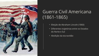 Guerra Civil Americana
(1861-1865)
• Eleição de Abraham Lincoln (1860)
• Diferentes trajetórias entre os Estados
do Norte e Sul
• Abolição da escravidão
 