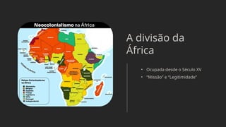 A divisão da
África
• Ocupada desde o Século XV
• “Missão” e “Legitimidade”
 