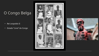 O Congo Belga
• Rei Leopoldo II
• Estado “Livre” do Congo
 