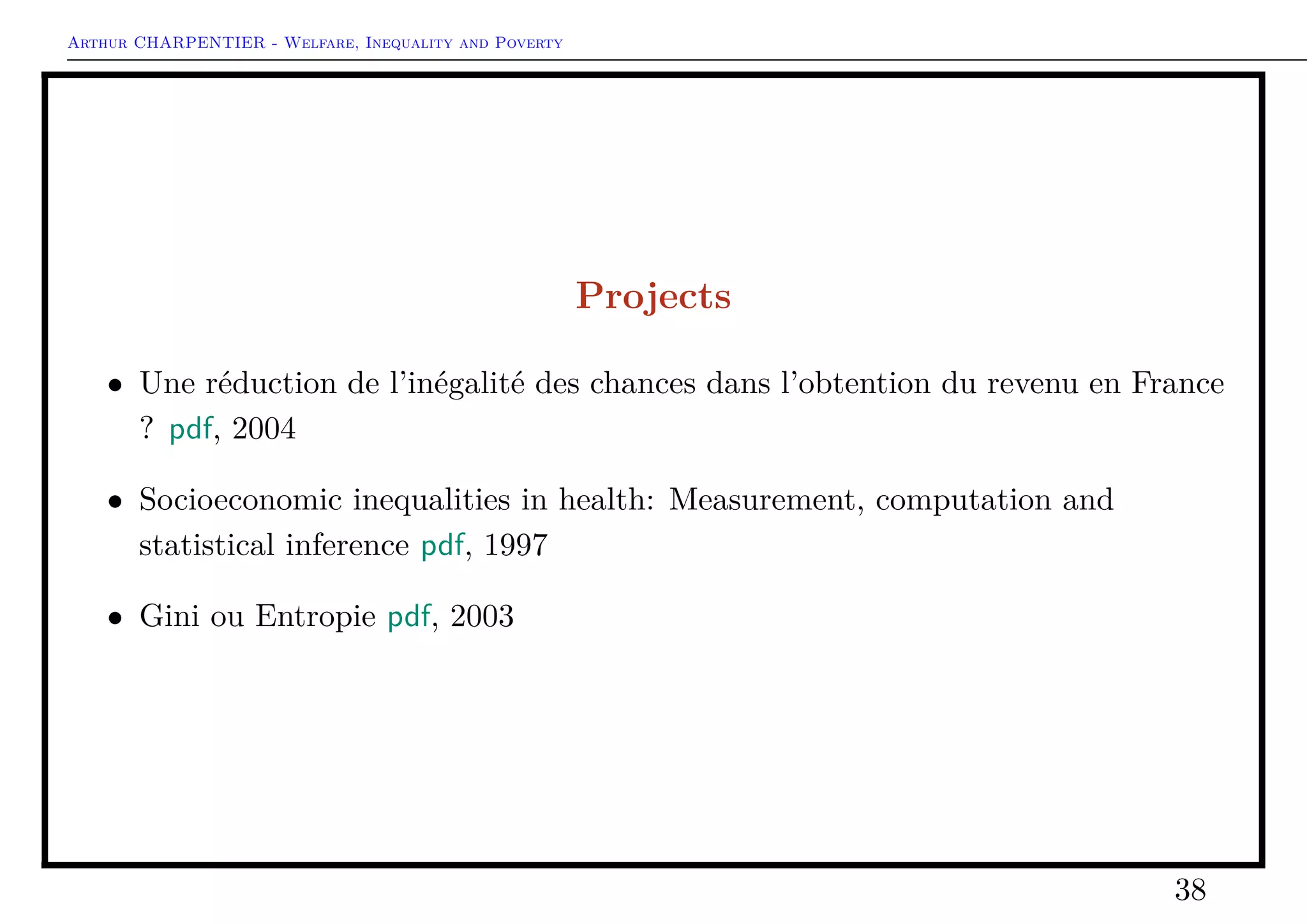 Arthur CHARPENTIER - Welfare, Inequality and Poverty
Inequalities: Empirical Analysis
1 > P<−poverty ( Sen , function ( x) mean
( x ) / 2)
2 1 9 8 8 . . . 0.04100178
3 1 9 9 2 . . . 0.05507059
4 1 9 9 6 . . . 0.03640762
1 > P<−poverty ( Foster , function (x )
mean(x ) / 2 , param=0)
2 1 9 8 8 . . . 0.1714684
3 1 9 9 2 . . . 0.1925117
4 1 9 9 6 . . . 0.1421479
38
 