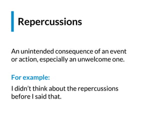Repercussions
An unintended consequence of an event
or action, especially an unwelcome one.
For example:
I didn’t think about the repercussions
before I said that.
 