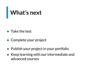 What’s next
● Take the test
● Complete your project
● Publish your project in your portfolio
● Keep learning with our intermediate and
advanced courses
 