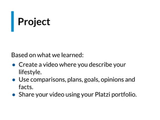 Project
Based on what we learned:
● Create a video where you describe your
lifestyle.
● Use comparisons, plans, goals, opinions and
facts.
● Share your video using your Platzi portfolio.
 