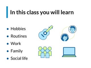 In this class you will learn
● Hobbies
● Routines
● Work
● Family
● Social life
 