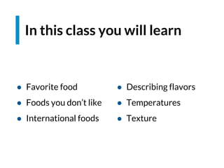 In this class you will learn
● Favorite food
● Foods you don’t like
● International foods
● Describing flavors
● Temperatures
● Texture
 