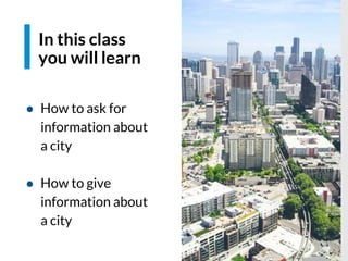 Espacio para imagen
In this class
you will learn
● How to ask for
information about
a city
● How to give
information about
a city
 