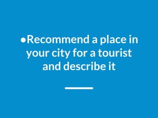 ●Recommend a place in
your city for a tourist
and describe it
 