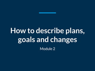 How to describe plans,
goals and changes
Module 2
 