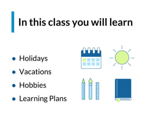 In this class you will learn
● Holidays
● Vacations
● Hobbies
● Learning Plans
 