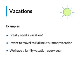 Examples:
● I really need a vacation!
● I want to travel to Bali next summer vacation
● We have a family vacation every year
Vacations
 