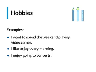 Examples:
● I want to spend the weekend playing
video games.
● I like to jog every morning.
● I enjoy going to concerts.
Hobbies
 