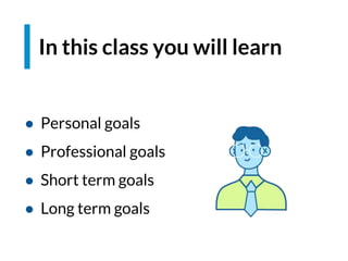In this class you will learn
● Personal goals
● Professional goals
● Short term goals
● Long term goals
 