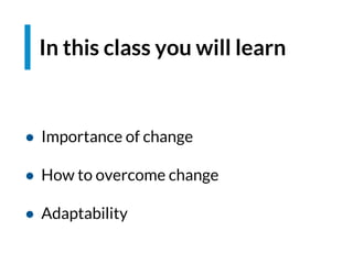 In this class you will learn
● Importance of change
● How to overcome change
● Adaptability
 