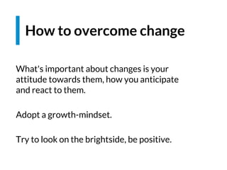 What's important about changes is your
attitude towards them, how you anticipate
and react to them.
Adopt a growth-mindset.
Try to look on the brightside, be positive.
How to overcome change
 