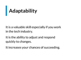 It is a valuable skill especially if you work
in the tech industry.
It is the ability to adjust and respond
quickly to changes.
It increases your chances of succeeding.
Adaptability
 