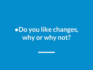 ●Do you like changes,
why or why not?
 