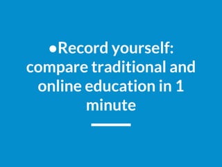 ●Record yourself:
compare traditional and
online education in 1
minute
 