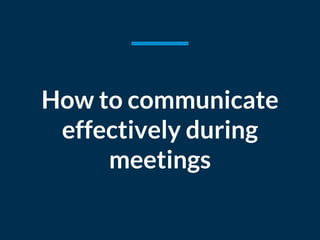 How to communicate
effectively during
meetings
 
