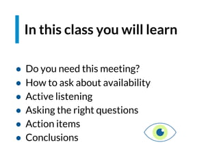 In this class you will learn
● Do you need this meeting?
● How to ask about availability
● Active listening
● Asking the right questions
● Action items
● Conclusions
 