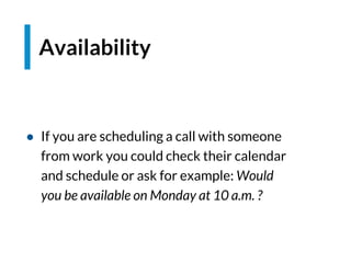 ● If you are scheduling a call with someone
from work you could check their calendar
and schedule or ask for example: Would
you be available on Monday at 10 a.m. ?
Availability
 