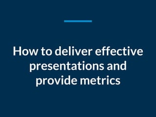 How to deliver effective
presentations and
provide metrics
 