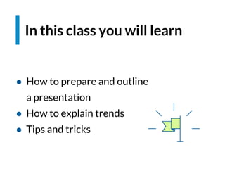 In this class you will learn
● How to prepare and outline
a presentation
● How to explain trends
● Tips and tricks
 