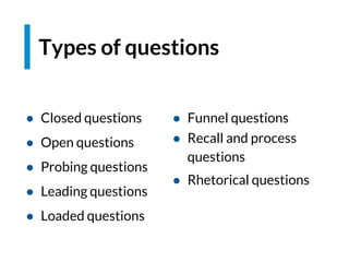● Closed questions
● Open questions
● Probing questions
● Leading questions
● Loaded questions
Types of questions
● Funnel questions
● Recall and process
questions
● Rhetorical questions
 