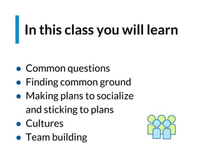 In this class you will learn
● Common questions
● Finding common ground
● Making plans to socialize
and sticking to plans
● Cultures
● Team building
 