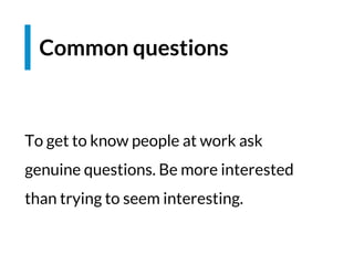 To get to know people at work ask
genuine questions. Be more interested
than trying to seem interesting.
Common questions
 