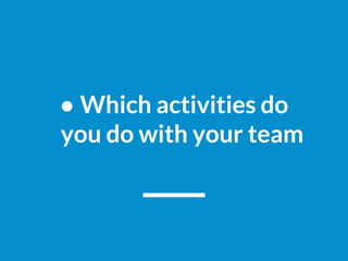 ● Which activities do
you do with your team
 