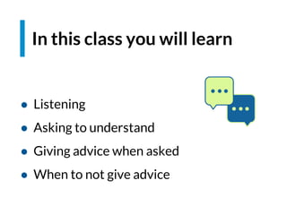 In this class you will learn
● Listening
● Asking to understand
● Giving advice when asked
● When to not give advice
 