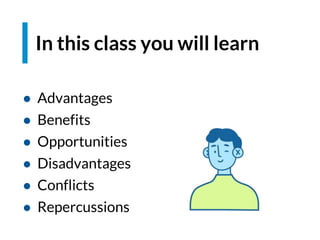 In this class you will learn
● Advantages
● Benefits
● Opportunities
● Disadvantages
● Conflicts
● Repercussions
 