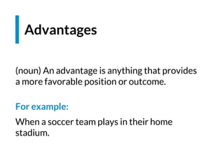 Advantages
(noun) An advantage is anything that provides
a more favorable position or outcome.
For example:
When a soccer team plays in their home
stadium.
 