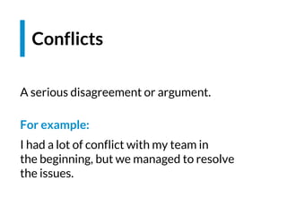 Conflicts
A serious disagreement or argument.
For example:
I had a lot of conflict with my team in
the beginning, but we managed to resolve
the issues.
 