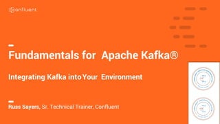 1
Fundamentals for Apache Kafka®
Integrating Kafka intoYour Environment
Russ Sayers, Sr. Technical Trainer, Confluent
 