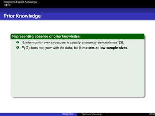 Integrating Expert Knowledge
Prior Knowledge
Representing absence of prior knowledge
“Uniform prior over structures is usually chosen by convenience” [3].
P(G) does not grow with the data, but it matters at low sample sizes.
IPMU 2010 Dortmund (Germany) 22/32
 