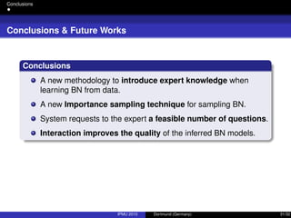 Conclusions
Conclusions & Future Works
Conclusions
A new methodology to introduce expert knowledge when
learning BN from data.
A new Importance sampling technique for sampling BN.
System requests to the expert a feasible number of questions.
Interaction improves the quality of the inferred BN models.
IPMU 2010 Dortmund (Germany) 31/32
 