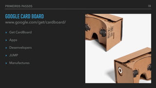 PRIMEIROS PASSOS
GOOGLE CARD BOARD
▸ Get CardBoard
▸ Apps
▸ Desenvelopers
▸ JUMP
▸ Manufactures
www.google.com/get/cardboard/
18
 