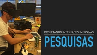 PESQUISAS
PROJETANDO INTERFACES IMERSIVAS
 