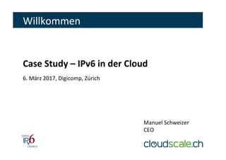 Willkommen	
Case	Study	–	IPv6	in	der	Cloud	
	
6.	März	2017,	Digicomp,	Zürich	
Manuel	Schweizer	
CEO	
 