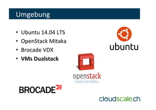 Umgebung	
•  Ubuntu	14.04	LTS	
•  OpenStack	Mitaka	
•  Brocade	VDX	
•  VMs	Dualstack	
 